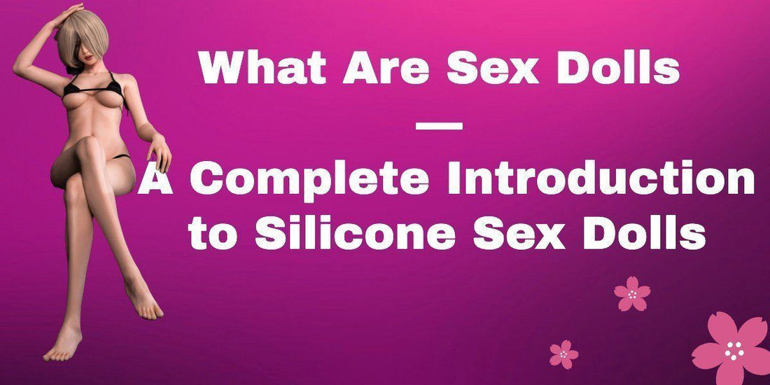 What Are Sex Dolls — A Complete Introduction to Silicone Sex Dolls